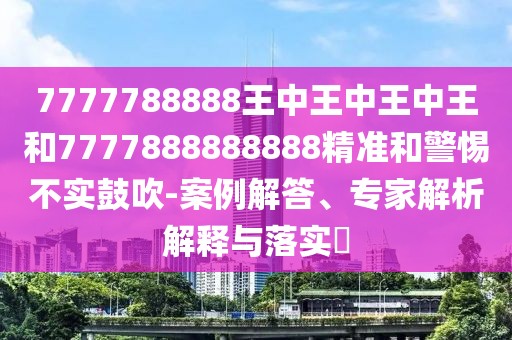7777788888王中王中王中王和7777888888888精準(zhǔn)和警惕不實(shí)鼓吹-案例解答、專家解析解釋與落實(shí)?