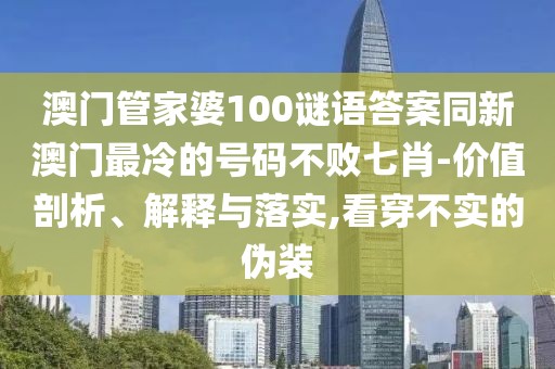 澳門管家婆100謎語(yǔ)答案同新澳門最冷的號(hào)碼不敗七肖-價(jià)值剖析、解釋與落實(shí),看穿不實(shí)的偽裝