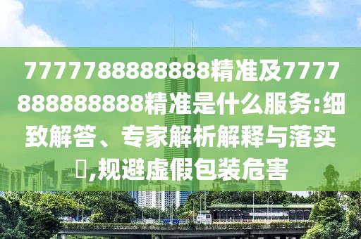 7777788888888精準(zhǔn)及7777888888888精準(zhǔn)是什么服務(wù):細(xì)致解答、專家解析解釋與落實(shí)?,規(guī)避虛假包裝危害