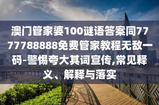 澳門管家婆100謎語答案同7777788888免費管家教程無敵一碼-警惕夸大其詞宣傳,常見釋義、解釋與落實