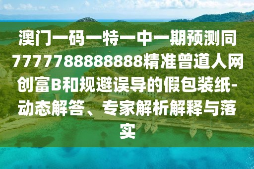 澳門一碼一特一中一期預測同7777788888888精準曾道人網(wǎng)創(chuàng)富B和規(guī)避誤導的假包裝紙-動態(tài)解答、專家解析解釋與落實