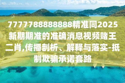 7777788888888精準(zhǔn)同2025新期期準(zhǔn)的準(zhǔn)確消息視頻賭王二肖,傳播剖析、解釋與落實(shí)-抵制欺騙承諾套路