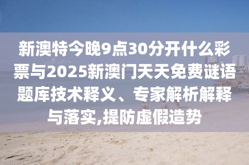 新澳特今晚9點30分開什么彩票與2025新澳門天天免費謎語題庫技術釋義、專家解析解釋與落實,提防虛假造勢