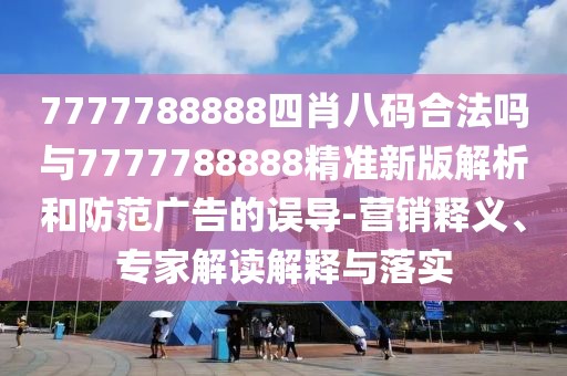 7777788888四肖八碼合法嗎與7777788888精準(zhǔn)新版解析和防范廣告的誤導(dǎo)-營(yíng)銷釋義、專家解讀解釋與落實(shí)