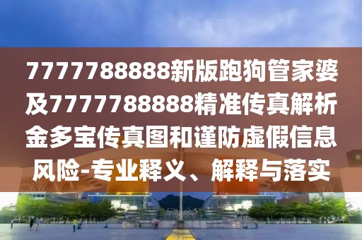 7777788888新版跑狗管家婆及7777788888精準(zhǔn)傳真解析金多寶傳真圖和謹(jǐn)防虛假信息風(fēng)險(xiǎn)-專業(yè)釋義、解釋與落實(shí)