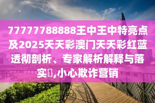 77777788888王中王中特亮點(diǎn)及2025天天彩澳門天天彩紅藍(lán)透徹剖析、專家解析解釋與落實(shí)?,小心欺詐營(yíng)銷