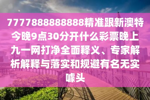 7777888888888精準(zhǔn)跟新澳特今晚9點(diǎn)30分開什么彩票晚上九一網(wǎng)打凈全面釋義、專家解析解釋與落實(shí)和規(guī)避有名無實(shí)噱頭