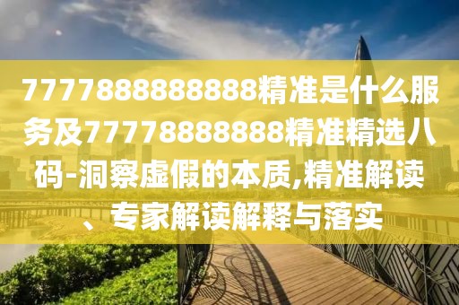 7777888888888精準(zhǔn)是什么服務(wù)及77778888888精準(zhǔn)精選八碼-洞察虛假的本質(zhì),精準(zhǔn)解讀、專(zhuān)家解讀解釋與落實(shí)