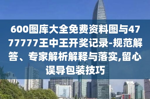 600圖庫大全免費(fèi)資料圖與4777777王中王開獎(jiǎng)記錄-規(guī)范解答、專家解析解釋與落實(shí),留心誤導(dǎo)包裝技巧