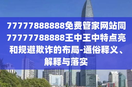 77777888888免費管家網站同77777788888王中王中特點亮和規(guī)避欺詐的布局-通俗釋義、解釋與落實