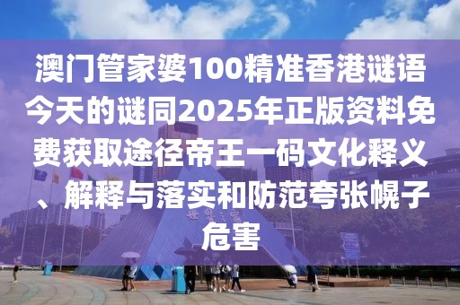 澳門管家婆100精準香港謎語今天的謎同2025年正版資料免費獲取途徑帝王一碼文化釋義、解釋與落實和防范夸張幌子危害
