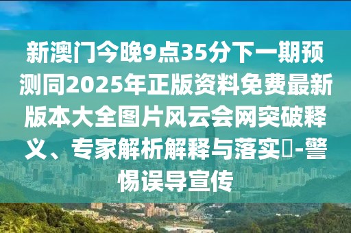 新澳門今晚9點(diǎn)35分下一期預(yù)測同2025年正版資料免費(fèi)最新版本大全圖片風(fēng)云會網(wǎng)突破釋義、專家解析解釋與落實(shí)?-警惕誤導(dǎo)宣傳