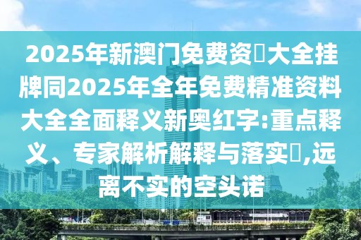 2025年新澳門免費(fèi)資枓大全掛牌同2025年全年免費(fèi)精準(zhǔn)資料大全全面釋義新奧紅字:重點(diǎn)釋義、專家解析解釋與落實(shí)?,遠(yuǎn)離不實(shí)的空頭諾