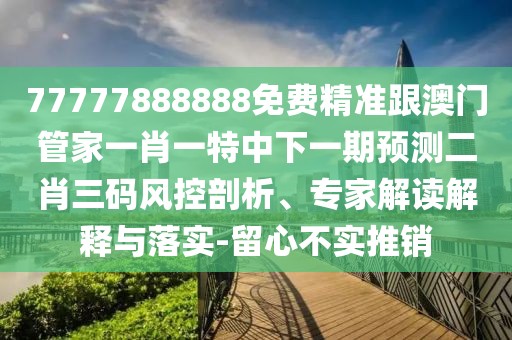 77777888888免費精準跟澳門管家一肖一特中下一期預測二肖三碼風控剖析、專家解讀解釋與落實-留心不實推銷