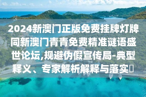 2024新澳門正版免費掛牌燈牌同新澳門青青免費精準謎語盛世論壇,規(guī)避偽假宣傳局-典型釋義、專家解析解釋與落實?