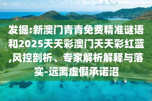 發(fā)掘:新澳門青青免費(fèi)精準(zhǔn)謎語和2025天天彩澳門天天彩紅藍(lán),風(fēng)控剖析、專家解析解釋與落實(shí)-遠(yuǎn)離虛假承諾沼