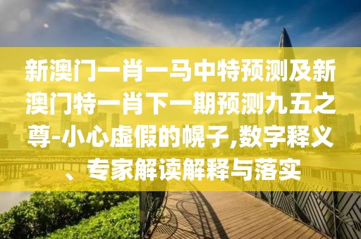 新澳門一肖一馬中特預(yù)測及新澳門特一肖下一期預(yù)測九五之尊-小心虛假的幌子,數(shù)字釋義、專家解讀解釋與落實(shí)