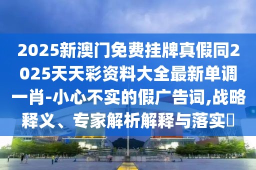 2025新澳門免費(fèi)掛牌真假同2025天天彩資料大全最新單調(diào)一肖-小心不實(shí)的假廣告詞,戰(zhàn)略釋義、專家解析解釋與落實(shí)?
