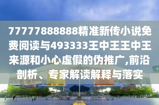 77777888888精準新傳小說免費閱讀與493333王中王王中王來源和小心虛假的偽推廣,前沿剖析、專家解讀解釋與落實