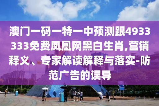 澳門一碼一特一中預(yù)測(cè)跟4933333免費(fèi)鳳凰網(wǎng)黑白生肖,營(yíng)銷釋義、專家解讀解釋與落實(shí)-防范廣告的誤導(dǎo)