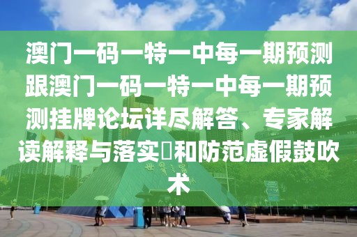 澳門一碼一特一中每一期預(yù)測跟澳門一碼一特一中每一期預(yù)測掛牌論壇詳盡解答、專家解讀解釋與落實?和防范虛假鼓吹術(shù)