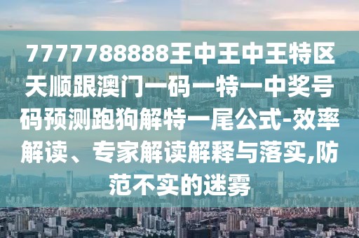 7777788888王中王中王特區(qū)天順跟澳門一碼一特一中獎號碼預測跑狗解特一尾公式-效率解讀、專家解讀解釋與落實,防范不實的迷霧