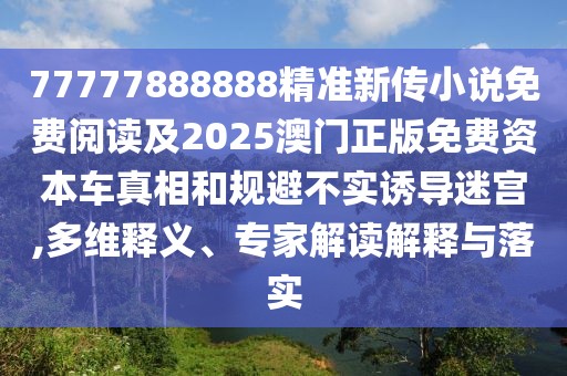 77777888888精準新傳小說免費閱讀及2025澳門正版免費資本車真相和規(guī)避不實誘導迷宮,多維釋義、專家解讀解釋與落實