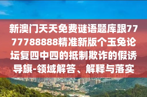 新澳門天天免費謎語題庫跟7777788888精準新版?zhèn)€玉兔論壇復四中四的抵制欺詐的假誘導旗-領域解答、解釋與落實