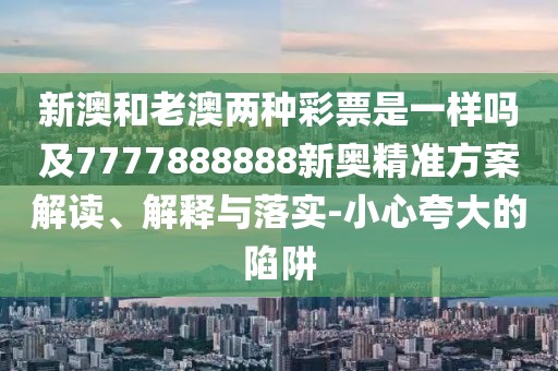 新澳和老澳兩種彩票是一樣嗎及7777888888新奧精準(zhǔn)方案解讀、解釋與落實(shí)-小心夸大的陷阱