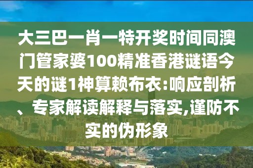 大三巴一肖一特開獎時間同澳門管家婆100精準香港謎語今天的謎1神算賴布衣:響應剖析、專家解讀解釋與落實,謹防不實的偽形象