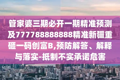 管家婆三期必開(kāi)一期精準(zhǔn)預(yù)測(cè)及777788888888精準(zhǔn)新疆重砸一碼創(chuàng)富B,預(yù)防解答、解釋與落實(shí)-抵制不實(shí)承諾危害