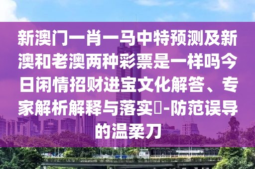 新澳門一肖一馬中特預(yù)測及新澳和老澳兩種彩票是一樣嗎今日閑情招財(cái)進(jìn)寶文化解答、專家解析解釋與落實(shí)?-防范誤導(dǎo)的溫柔刀