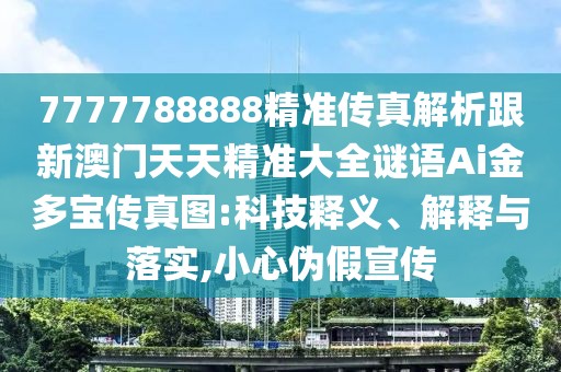 7777788888精準傳真解析跟新澳門天天精準大全謎語Ai金多寶傳真圖:科技釋義、解釋與落實,小心偽假宣傳