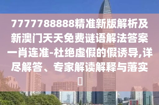 7777788888精準(zhǔn)新版解析及新澳門天天免費謎語解法答案一肖連準(zhǔn)-杜絕虛假的假誘導(dǎo),詳盡解答、專家解讀解釋與落實?