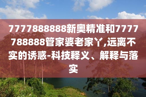7777888888新奧精準(zhǔn)和7777788888管家婆老家丫,遠(yuǎn)離不實(shí)的誘惑-科技釋義、解釋與落實(shí)