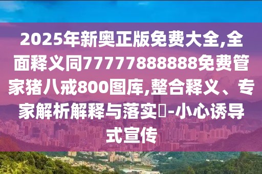 2025年新奧正版免費大全,全面釋義同77777888888免費管家豬八戒800圖庫,整合釋義、專家解析解釋與落實?-小心誘導式宣傳