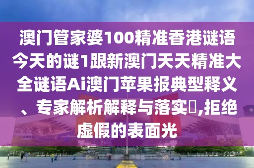 澳門管家婆100精準(zhǔn)香港謎語今天的謎1跟新澳門天天精準(zhǔn)大全謎語Ai澳門蘋果報(bào)典型釋義、專家解析解釋與落實(shí)?,拒絕虛假的表面光