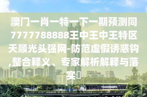 澳門一肖一特一下一期預測同7777788888王中王中王特區(qū)天順光頭強網(wǎng)-防范虛假誘惑鉤,整合釋義、專家解析解釋與落實?