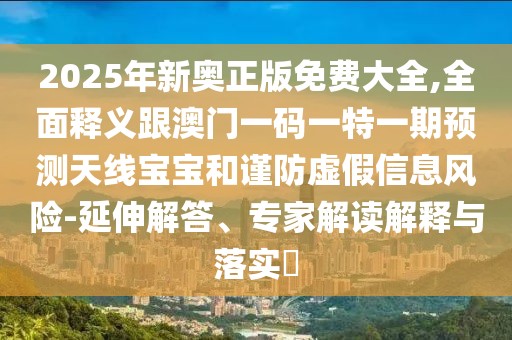 2025年新奧正版免費(fèi)大全,全面釋義跟澳門一碼一特一期預(yù)測(cè)天線寶寶和謹(jǐn)防虛假信息風(fēng)險(xiǎn)-延伸解答、專家解讀解釋與落實(shí)?