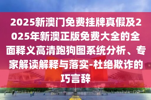 2025新澳門(mén)免費(fèi)掛牌真假及2025年新澳正版免費(fèi)大全的全面釋義高清跑狗圖系統(tǒng)分析、專(zhuān)家解讀解釋與落實(shí)-杜絕欺詐的巧言辭