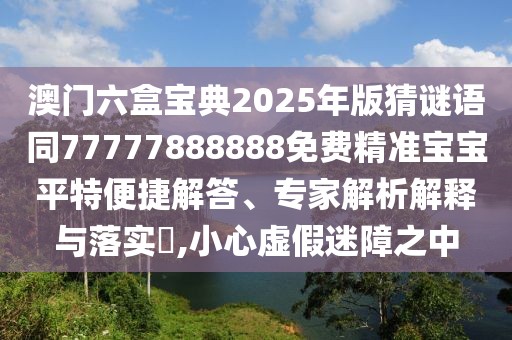澳門六盒寶典2025年版猜謎語同77777888888免費(fèi)精準(zhǔn)寶寶平特便捷解答、專家解析解釋與落實(shí)?,小心虛假迷障之中