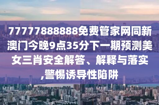 77777888888免費管家網(wǎng)同新澳門今晚9點35分下一期預(yù)測美女三肖安全解答、解釋與落實,警惕誘導(dǎo)性陷阱