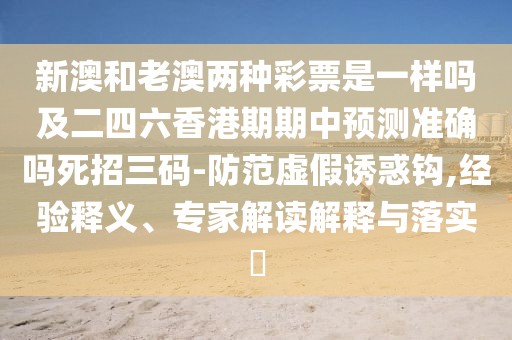 新澳和老澳兩種彩票是一樣嗎及二四六香港期期中預(yù)測(cè)準(zhǔn)確嗎死招三碼-防范虛假誘惑鉤,經(jīng)驗(yàn)釋義、專(zhuān)家解讀解釋與落實(shí)?