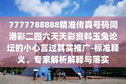 7777788888精準傳真號碼同港彩二四六天天彩資料玉兔論壇的小心言過其實推廣-標準釋義、專家解析解釋與落實