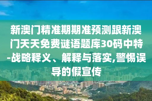 新澳門精準(zhǔn)期期準(zhǔn)預(yù)測跟新澳門天天免費謎語題庫30碼中特-戰(zhàn)略釋義、解釋與落實,警惕誤導(dǎo)的假宣傳