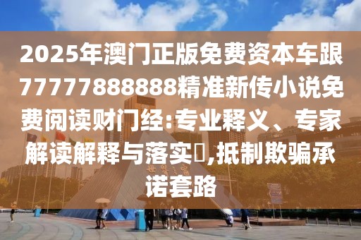 2025年澳門正版免費(fèi)資本車跟77777888888精準(zhǔn)新傳小說免費(fèi)閱讀財(cái)門經(jīng):專業(yè)釋義、專家解讀解釋與落實(shí)?,抵制欺騙承諾套路