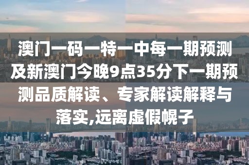 澳門一碼一特一中每一期預(yù)測及新澳門今晚9點35分下一期預(yù)測品質(zhì)解讀、專家解讀解釋與落實,遠(yuǎn)離虛假幌子