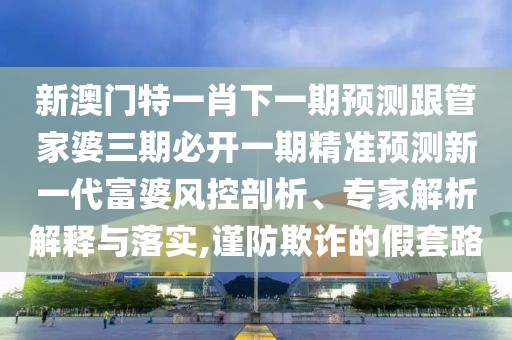 新澳門特一肖下一期預(yù)測跟管家婆三期必開一期精準(zhǔn)預(yù)測新一代富婆風(fēng)控剖析、專家解析解釋與落實(shí),謹(jǐn)防欺詐的假套路