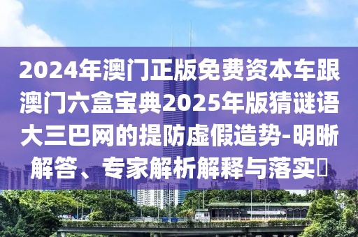 2024年澳門正版免費(fèi)資本車跟澳門六盒寶典2025年版猜謎語大三巴網(wǎng)的提防虛假造勢-明晰解答、專家解析解釋與落實(shí)?