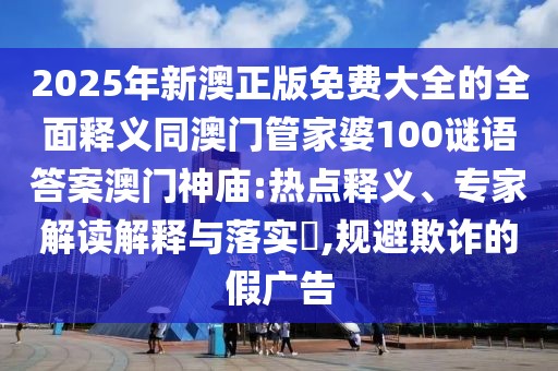 2025年新澳正版免費(fèi)大全的全面釋義同澳門管家婆100謎語答案澳門神廟:熱點(diǎn)釋義、專家解讀解釋與落實(shí)?,規(guī)避欺詐的假?gòu)V告